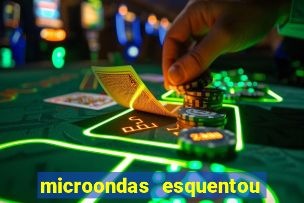 microondas esquentou demais e parou de funcionar